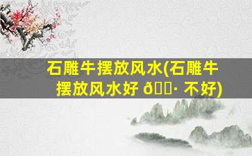石雕牛摆放风水(石雕牛摆放风水好 🌷 不好)